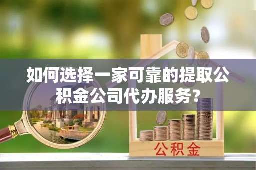 安源如何选择一家可靠的提取公积金公司代办服务？