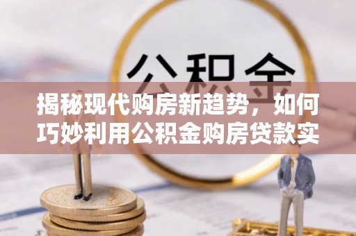 安源揭秘现代购房新趋势，如何巧妙利用公积金购房贷款实现梦想家园