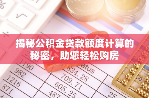 安源揭秘公积金贷款额度计算的秘密，助您轻松购房
