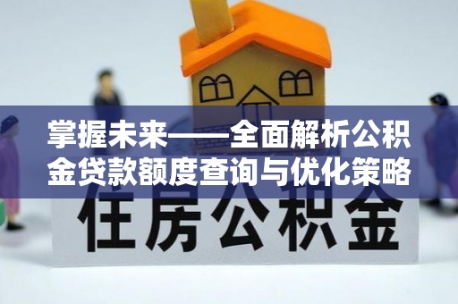 安源掌握未来——全面解析公积金贷款额度查询与优化策略