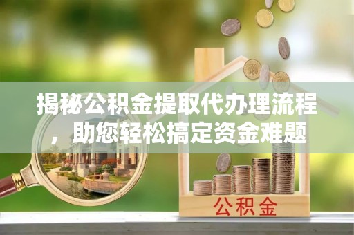 安源揭秘公积金提取代办理流程，助您轻松搞定资金难题