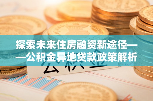 安源探索未来住房融资新途径——公积金异地贷款政策解析与实践