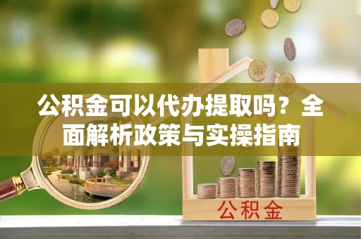 安源公积金可以代办提取吗？全面解析政策与实操指南