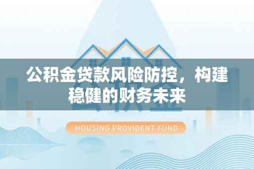 安源公积金贷款风险防控，构建稳健的财务未来