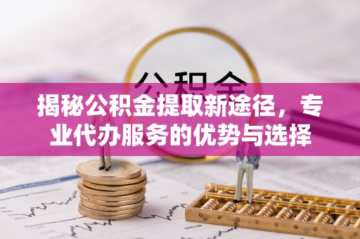 安源揭秘公积金提取新途径，专业代办服务的优势与选择