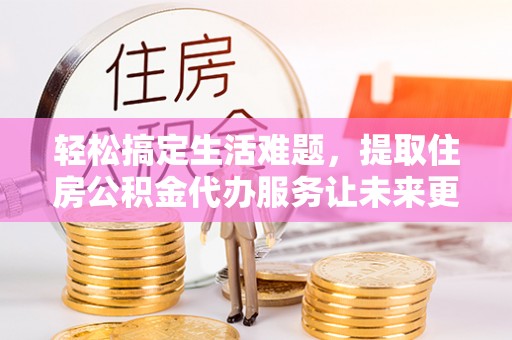 安源轻松搞定生活难题，提取住房公积金代办服务让未来更安心