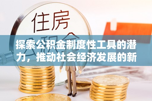 安源探索公积金制度性工具的潜力，推动社会经济发展的新引擎