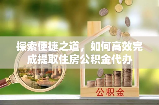 安源探索便捷之道，如何高效完成提取住房公积金代办