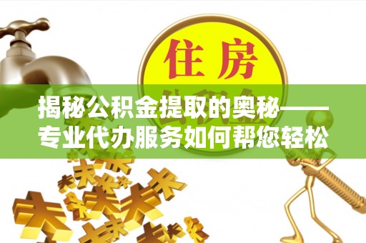安源揭秘公积金提取的奥秘——专业代办服务如何帮您轻松搞定