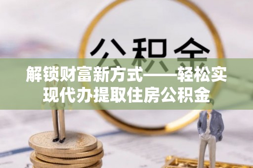 安源解锁财富新方式——轻松实现代办提取住房公积金