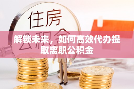 安源解锁未来，如何高效代办提取离职公积金