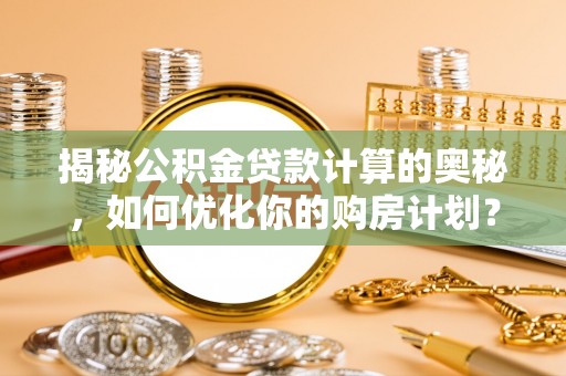 安源揭秘公积金贷款计算的奥秘，如何优化你的购房计划？