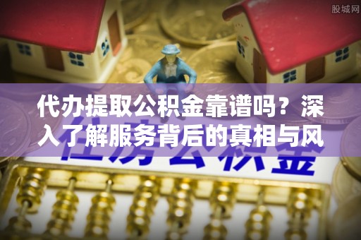 安源代办提取公积金靠谱吗？深入了解服务背后的真相与风险
