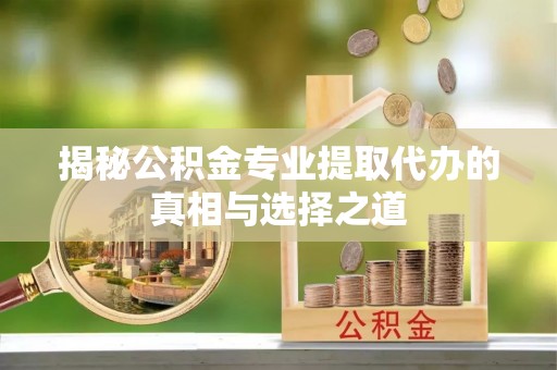 安源揭秘公积金专业提取代办的真相与选择之道