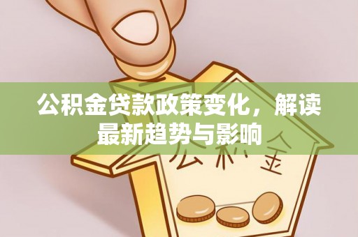 安源公积金贷款政策变化，解读最新趋势与影响