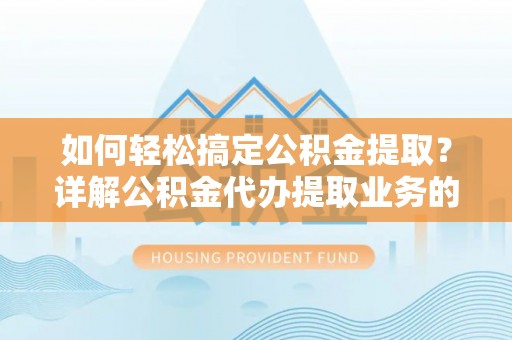 安源如何轻松搞定公积金提取？详解公积金代办提取业务的便捷之道
