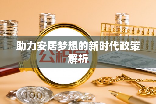 安源助力安居梦想的新时代政策解析