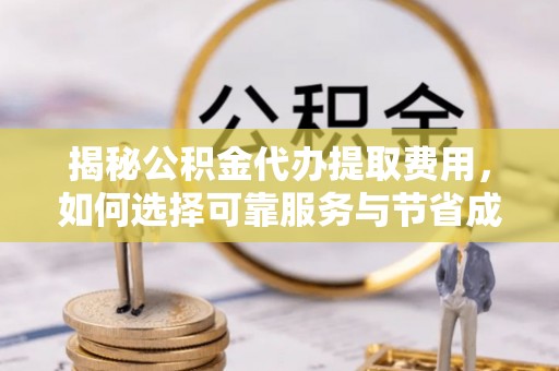 安源揭秘公积金代办提取费用，如何选择可靠服务与节省成本