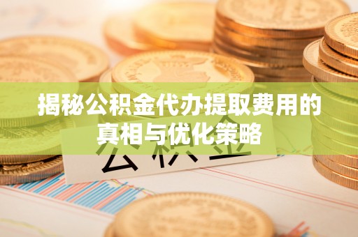 安源揭秘公积金代办提取费用的真相与优化策略