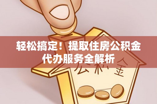 安源轻松搞定！提取住房公积金代办服务全解析