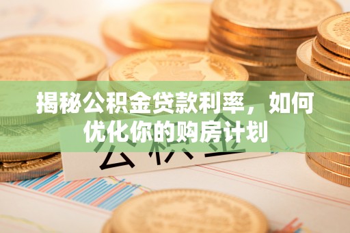 安源揭秘公积金贷款利率，如何优化你的购房计划
