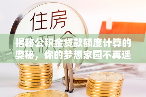 安源揭秘公积金贷款额度计算的奥秘，你的梦想家园不再遥不可及