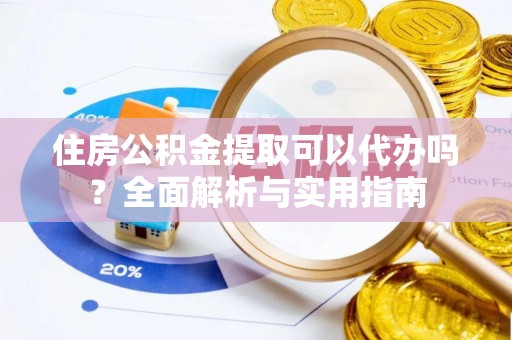 安源住房公积金提取可以代办吗？全面解析与实用指南