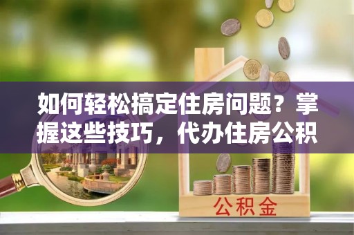 安源如何轻松搞定住房问题？掌握这些技巧，代办住房公积金提取不再难