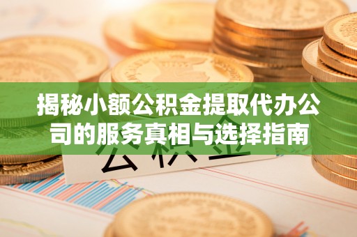 安源揭秘小额公积金提取代办公司的服务真相与选择指南