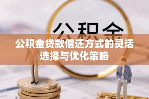 安源公积金贷款偿还方式的灵活选择与优化策略