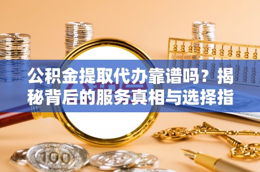 安源公积金提取代办靠谱吗？揭秘背后的服务真相与选择指南