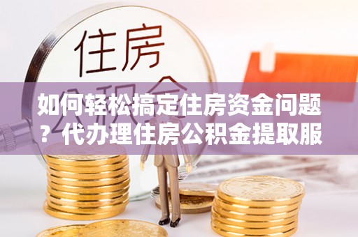 安源如何轻松搞定住房资金问题？代办理住房公积金提取服务全解析
