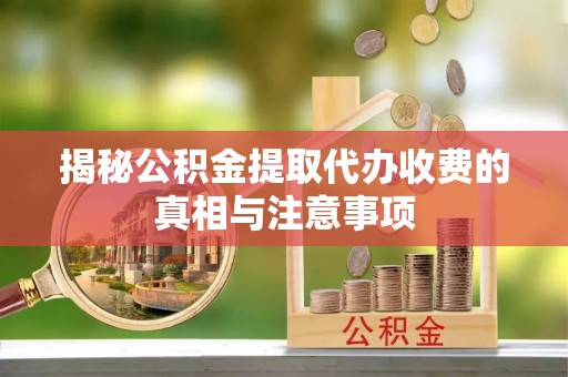 安源揭秘公积金提取代办收费的真相与注意事项