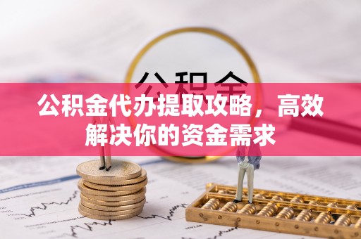 安源公积金代办提取攻略，高效解决你的资金需求