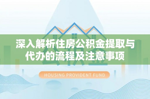 安源深入解析住房公积金提取与代办的流程及注意事项