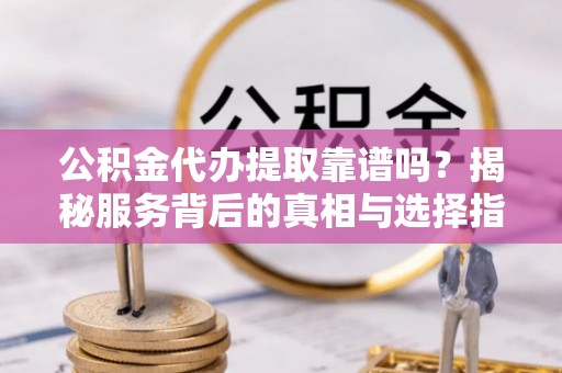 安源公积金代办提取靠谱吗？揭秘服务背后的真相与选择指南
