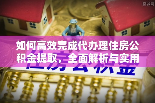 安源如何高效完成代办理住房公积金提取，全面解析与实用技巧