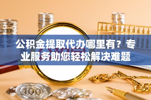 安源公积金提取代办哪里有？专业服务助您轻松解决难题