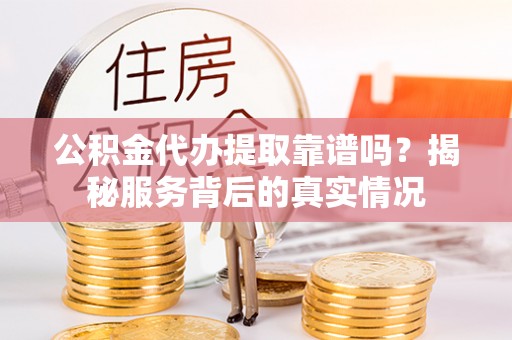 安源公积金代办提取靠谱吗？揭秘服务背后的真实情况