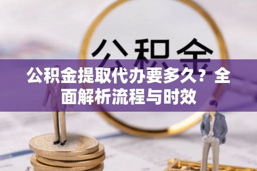 安源公积金提取代办要多久？全面解析流程与时效
