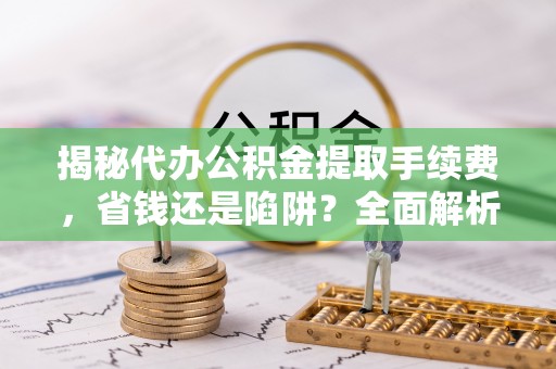 安源揭秘代办公积金提取手续费，省钱还是陷阱？全面解析与避坑指南