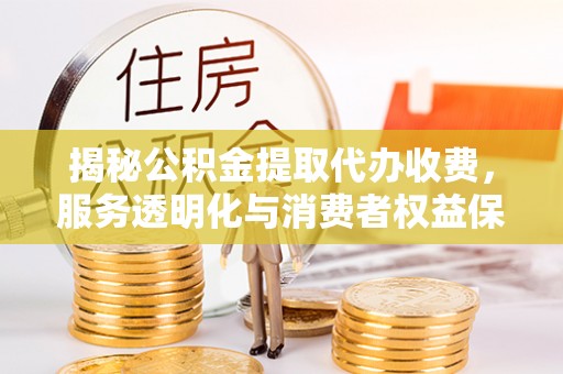 安源揭秘公积金提取代办收费，服务透明化与消费者权益保障