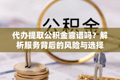 安源代办提取公积金靠谱吗？解析服务背后的风险与选择