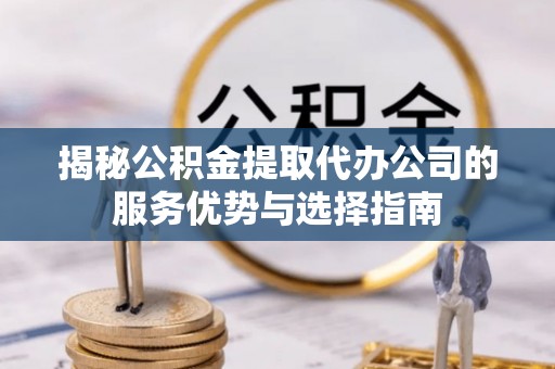 安源揭秘公积金提取代办公司的服务优势与选择指南