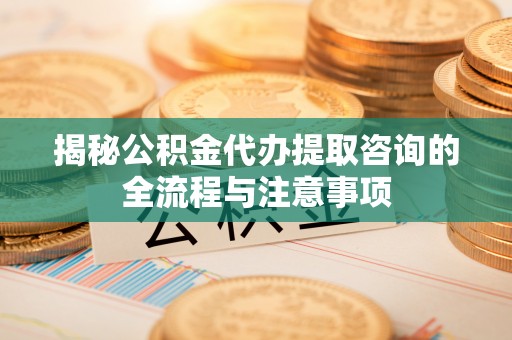 安源揭秘公积金代办提取咨询的全流程与注意事项
