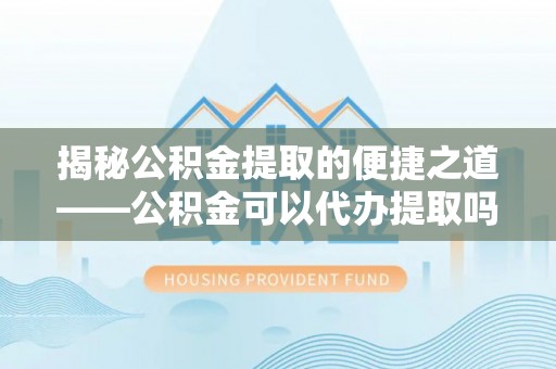 安源揭秘公积金提取的便捷之道——公积金可以代办提取吗？
