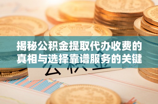 安源揭秘公积金提取代办收费的真相与选择靠谱服务的关键