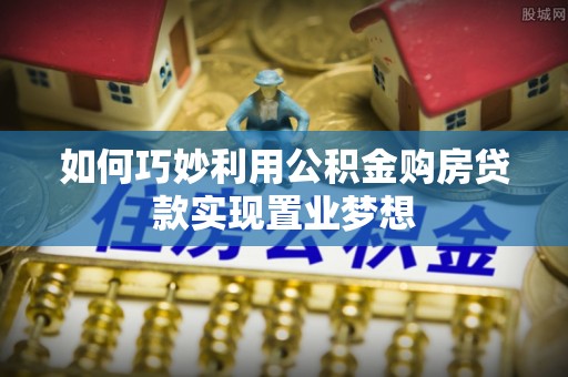 安源如何巧妙利用公积金购房贷款实现置业梦想