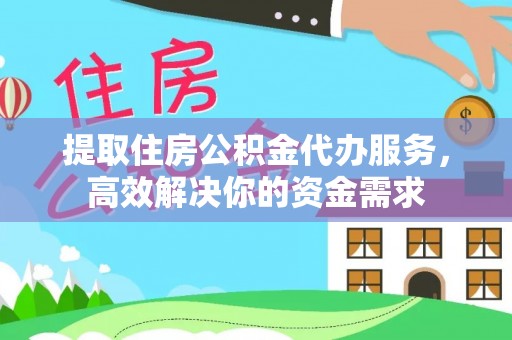 安源提取住房公积金代办服务，高效解决你的资金需求