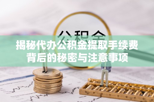 安源揭秘代办公积金提取手续费背后的秘密与注意事项